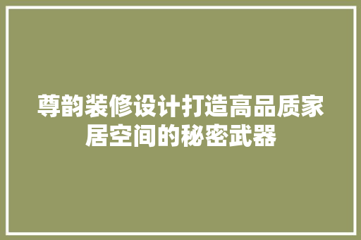 尊韵装修设计打造高品质家居空间的秘密武器