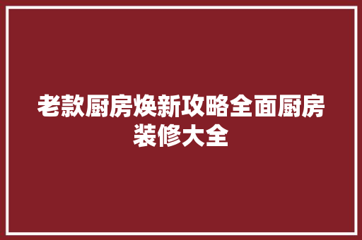 老款厨房焕新攻略全面厨房装修大全