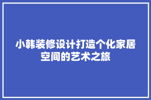 小韩装修设计打造个化家居空间的艺术之旅