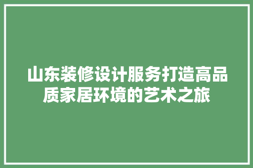 山东装修设计服务打造高品质家居环境的艺术之旅