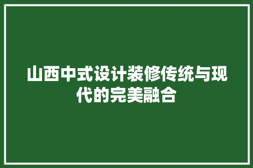 山西中式设计装修传统与现代的完美融合