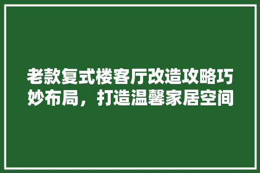 老款复式楼客厅改造攻略巧妙布局，打造温馨家居空间
