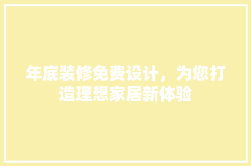 年底装修免费设计，为您打造理想家居新体验