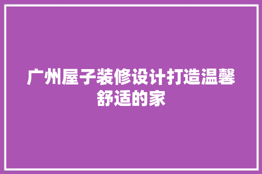 广州屋子装修设计打造温馨舒适的家