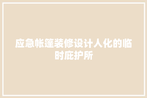 应急帐篷装修设计人化的临时庇护所