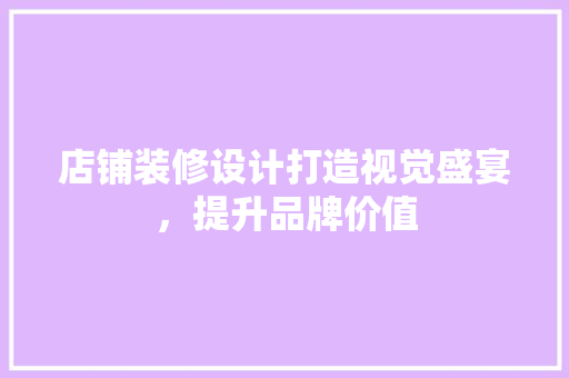 店铺装修设计打造视觉盛宴，提升品牌价值