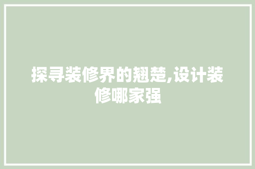 探寻装修界的翘楚,设计装修哪家强
