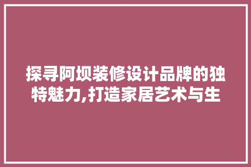 探寻阿坝装修设计品牌的独特魅力,打造家居艺术与生活的完美融合