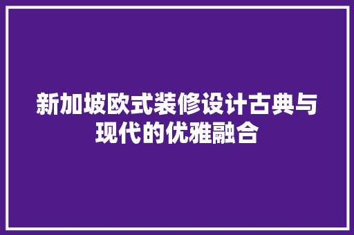 新加坡欧式装修设计古典与现代的优雅融合