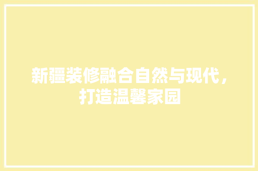 新疆装修融合自然与现代，打造温馨家园