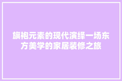 旗袍元素的现代演绎一场东方美学的家居装修之旅
