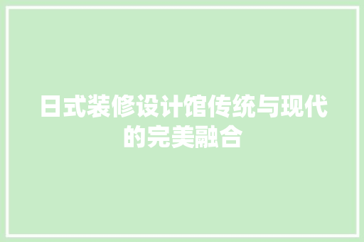 日式装修设计馆传统与现代的完美融合