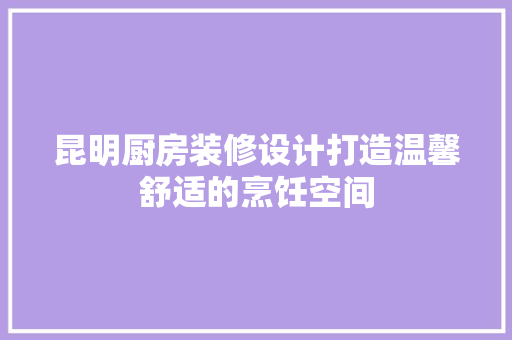 昆明厨房装修设计打造温馨舒适的烹饪空间