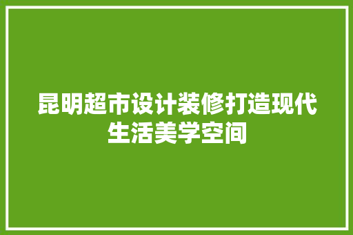 昆明超市设计装修打造现代生活美学空间