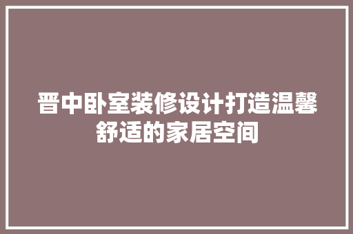 晋中卧室装修设计打造温馨舒适的家居空间