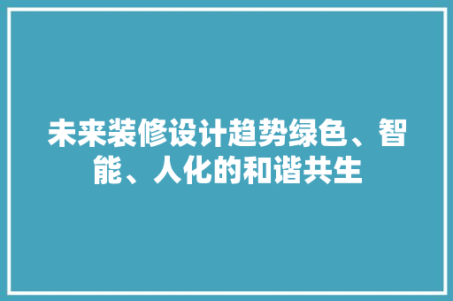 未来装修设计趋势绿色、智能、人化的和谐共生