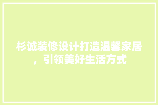 杉诚装修设计打造温馨家居，引领美好生活方式