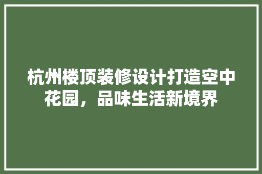 杭州楼顶装修设计打造空中花园，品味生活新境界