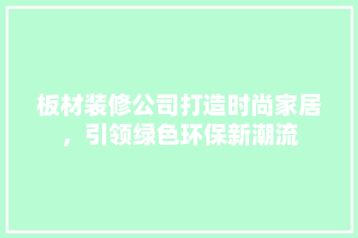 板材装修公司打造时尚家居，引领绿色环保新潮流