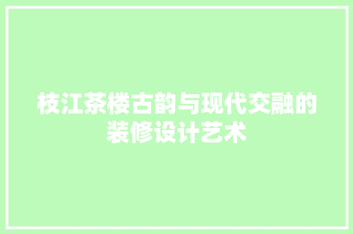 枝江茶楼古韵与现代交融的装修设计艺术