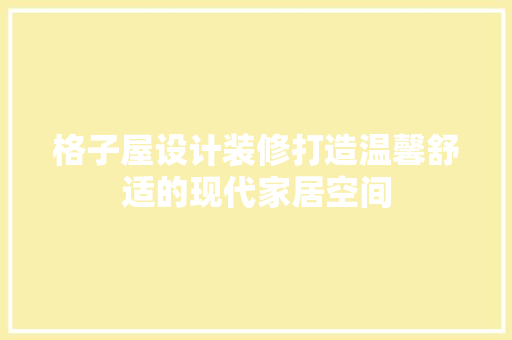 格子屋设计装修打造温馨舒适的现代家居空间
