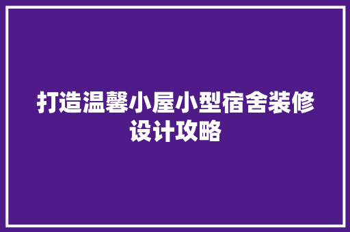 打造温馨小屋小型宿舍装修设计攻略