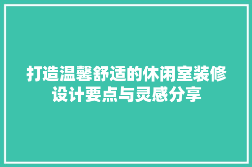 打造温馨舒适的休闲室装修设计要点与灵感分享