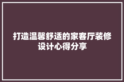 打造温馨舒适的家客厅装修设计心得分享