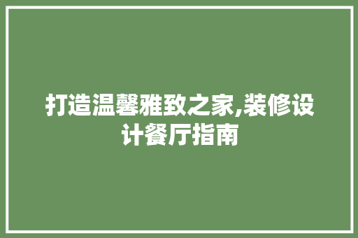 打造温馨雅致之家,装修设计餐厅指南