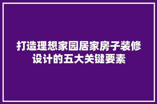 打造理想家园居家房子装修设计的五大关键要素