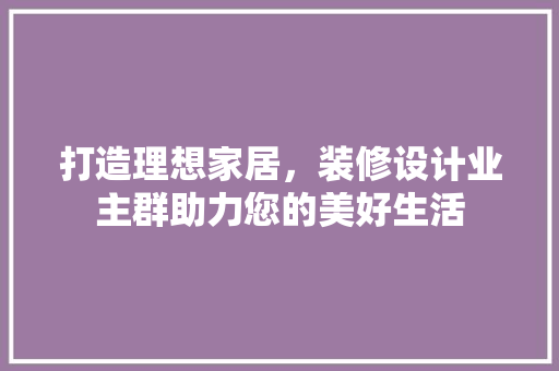 打造理想家居，装修设计业主群助力您的美好生活