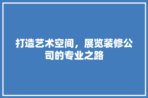 打造艺术空间，展览装修公司的专业之路