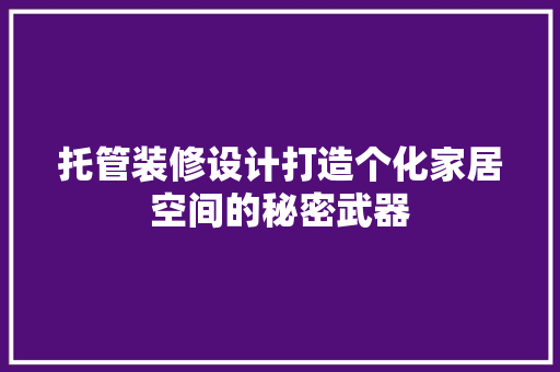 托管装修设计打造个化家居空间的秘密武器
