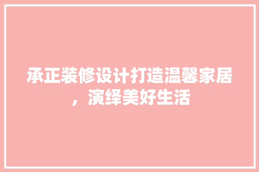 承正装修设计打造温馨家居，演绎美好生活