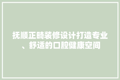 抚顺正畸装修设计打造专业、舒适的口腔健康空间