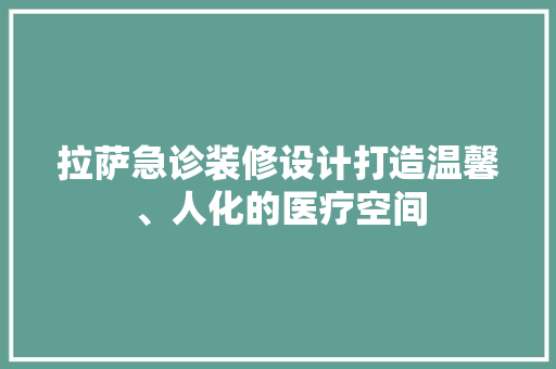 拉萨急诊装修设计打造温馨、人化的医疗空间