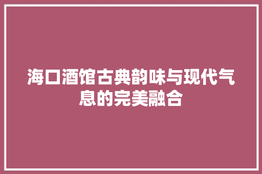 海口酒馆古典韵味与现代气息的完美融合