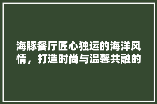 海豚餐厅匠心独运的海洋风情，打造时尚与温馨共融的用餐空间