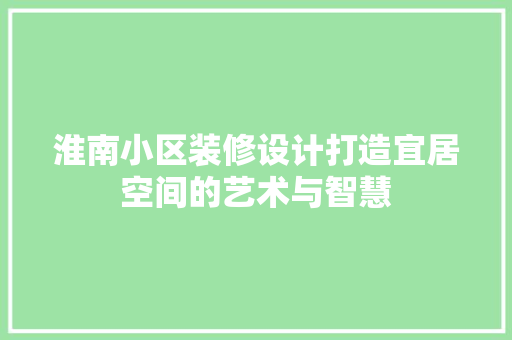 淮南小区装修设计打造宜居空间的艺术与智慧