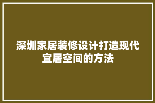 深圳家居装修设计打造现代宜居空间的方法