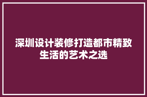 深圳设计装修打造都市精致生活的艺术之选