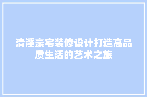 清溪豪宅装修设计打造高品质生活的艺术之旅