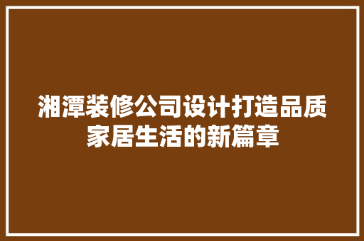 湘潭装修公司设计打造品质家居生活的新篇章