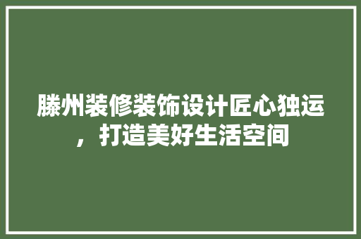 滕州装修装饰设计匠心独运，打造美好生活空间