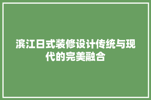 滨江日式装修设计传统与现代的完美融合