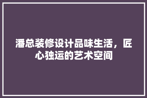 潘总装修设计品味生活，匠心独运的艺术空间