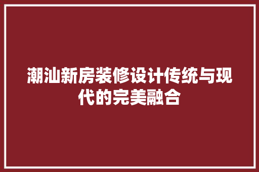潮汕新房装修设计传统与现代的完美融合