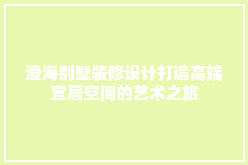 澄海别墅装修设计打造高端宜居空间的艺术之旅