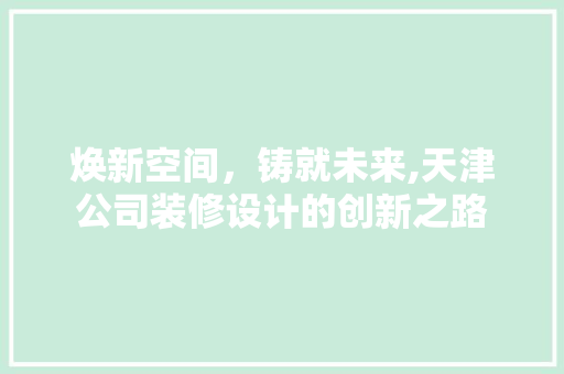 焕新空间，铸就未来,天津公司装修设计的创新之路