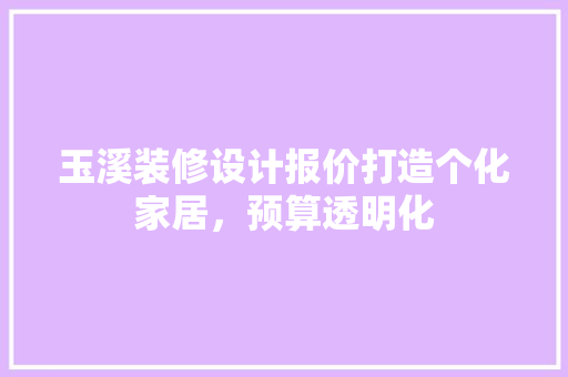 玉溪装修设计报价打造个化家居，预算透明化